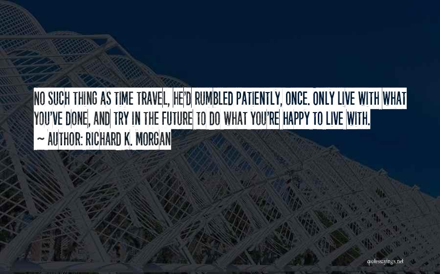 Richard K. Morgan Quotes: No Such Thing As Time Travel, He'd Rumbled Patiently, Once. Only Live With What You've Done, And Try In The