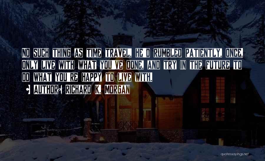 Richard K. Morgan Quotes: No Such Thing As Time Travel, He'd Rumbled Patiently, Once. Only Live With What You've Done, And Try In The