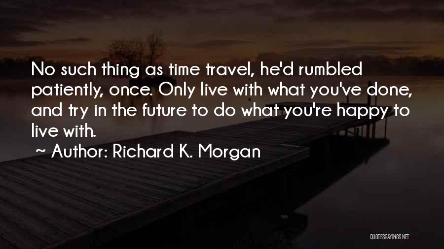 Richard K. Morgan Quotes: No Such Thing As Time Travel, He'd Rumbled Patiently, Once. Only Live With What You've Done, And Try In The