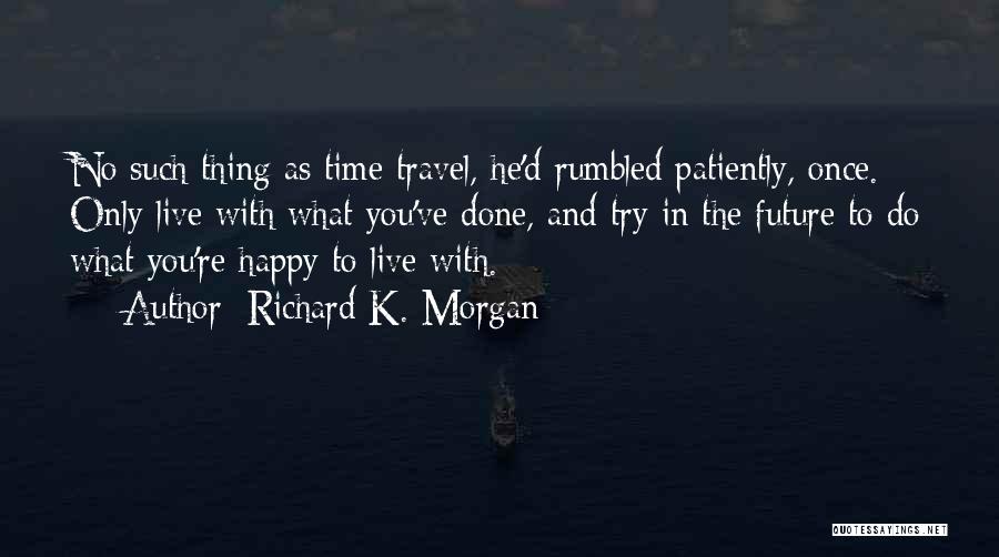 Richard K. Morgan Quotes: No Such Thing As Time Travel, He'd Rumbled Patiently, Once. Only Live With What You've Done, And Try In The