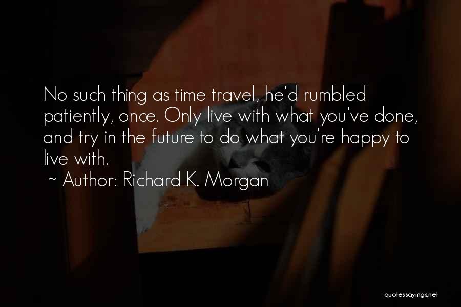 Richard K. Morgan Quotes: No Such Thing As Time Travel, He'd Rumbled Patiently, Once. Only Live With What You've Done, And Try In The