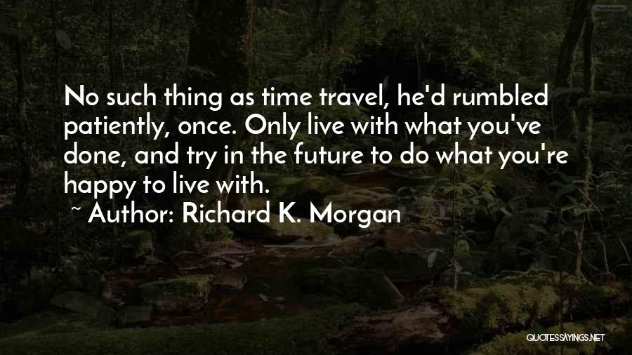 Richard K. Morgan Quotes: No Such Thing As Time Travel, He'd Rumbled Patiently, Once. Only Live With What You've Done, And Try In The