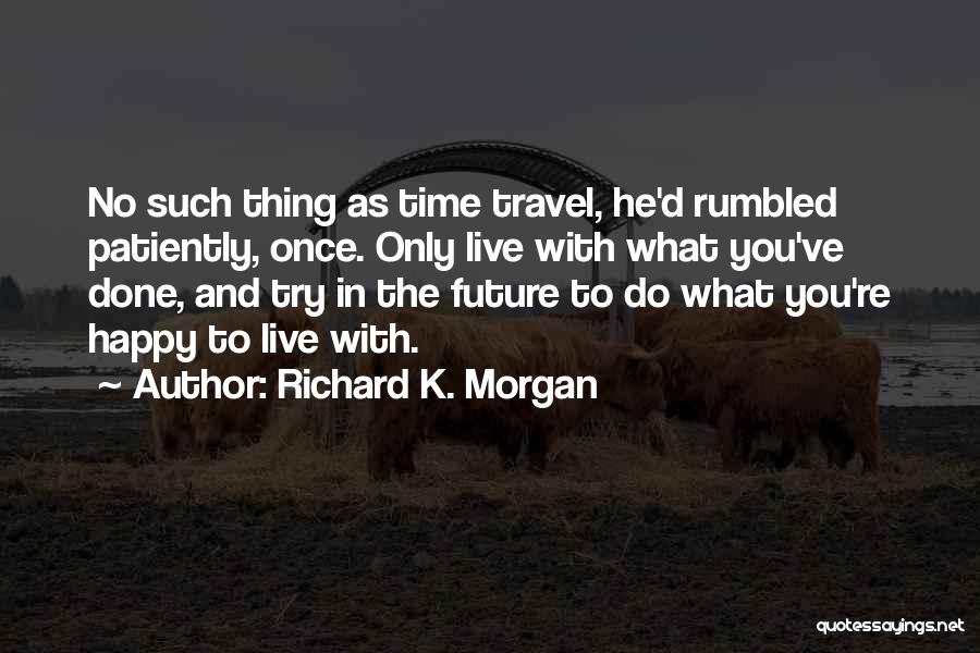 Richard K. Morgan Quotes: No Such Thing As Time Travel, He'd Rumbled Patiently, Once. Only Live With What You've Done, And Try In The