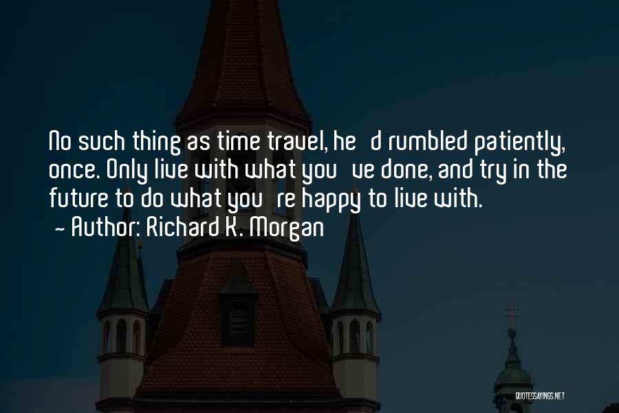 Richard K. Morgan Quotes: No Such Thing As Time Travel, He'd Rumbled Patiently, Once. Only Live With What You've Done, And Try In The