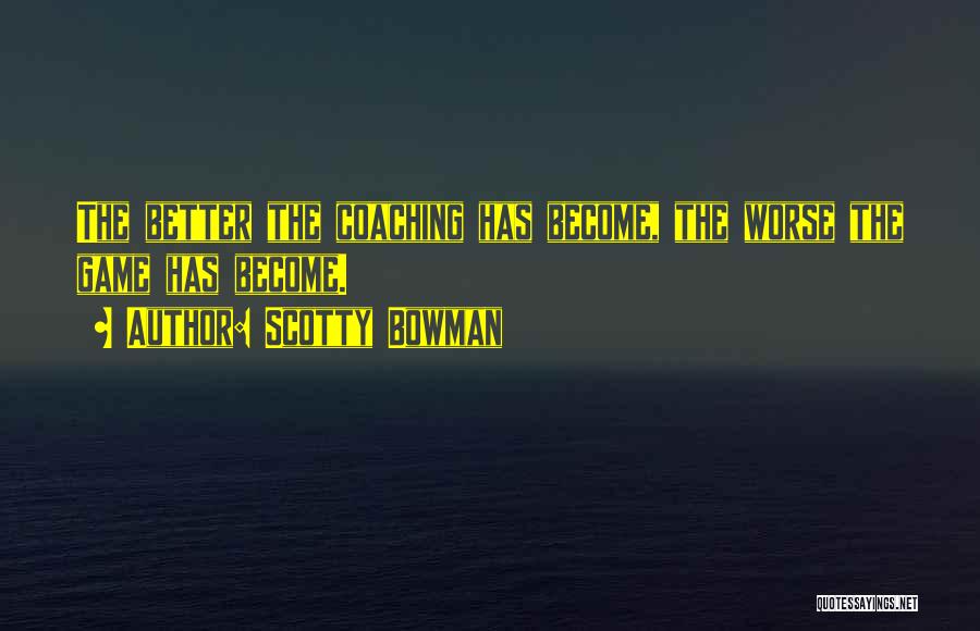 Scotty Bowman Quotes: The Better The Coaching Has Become, The Worse The Game Has Become.