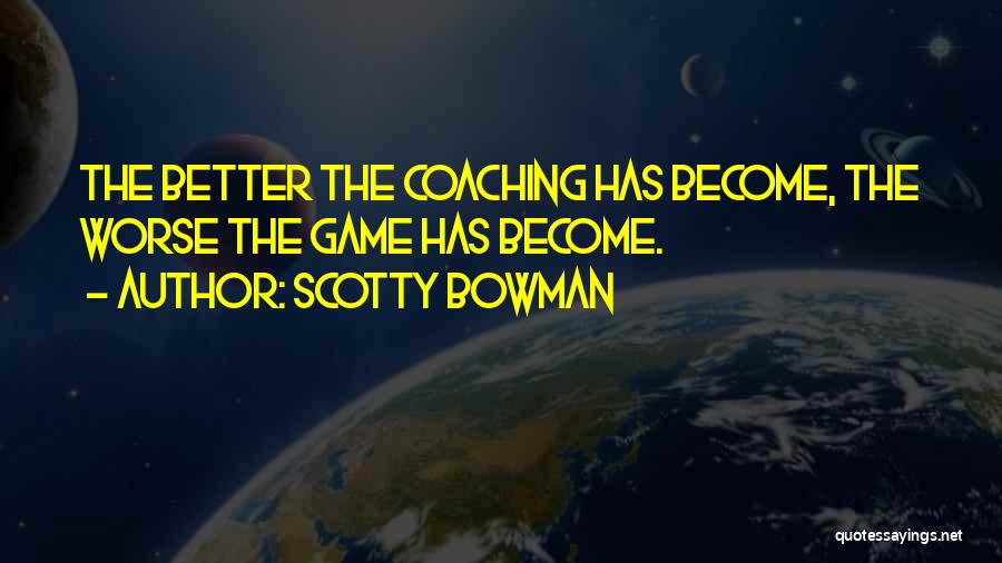 Scotty Bowman Quotes: The Better The Coaching Has Become, The Worse The Game Has Become.