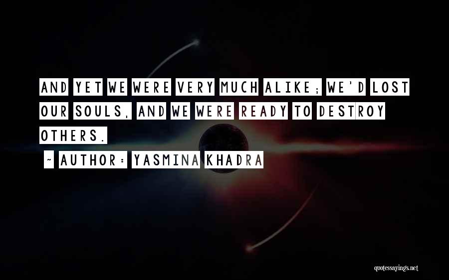 Yasmina Khadra Quotes: And Yet We Were Very Much Alike; We'd Lost Our Souls, And We Were Ready To Destroy Others.