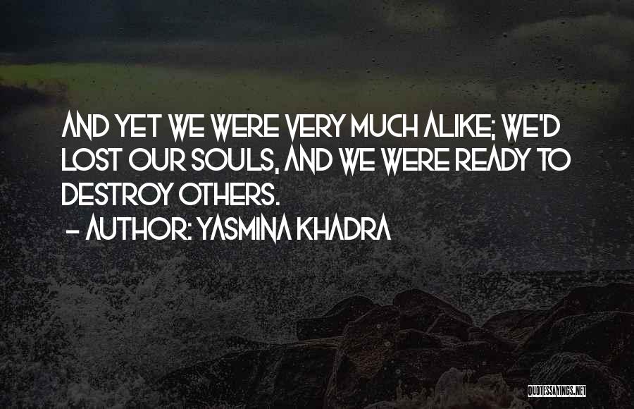 Yasmina Khadra Quotes: And Yet We Were Very Much Alike; We'd Lost Our Souls, And We Were Ready To Destroy Others.