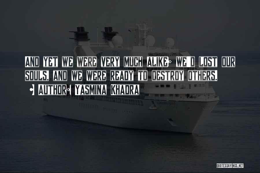 Yasmina Khadra Quotes: And Yet We Were Very Much Alike; We'd Lost Our Souls, And We Were Ready To Destroy Others.