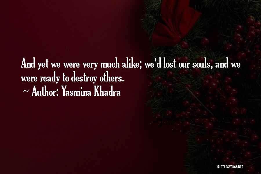 Yasmina Khadra Quotes: And Yet We Were Very Much Alike; We'd Lost Our Souls, And We Were Ready To Destroy Others.