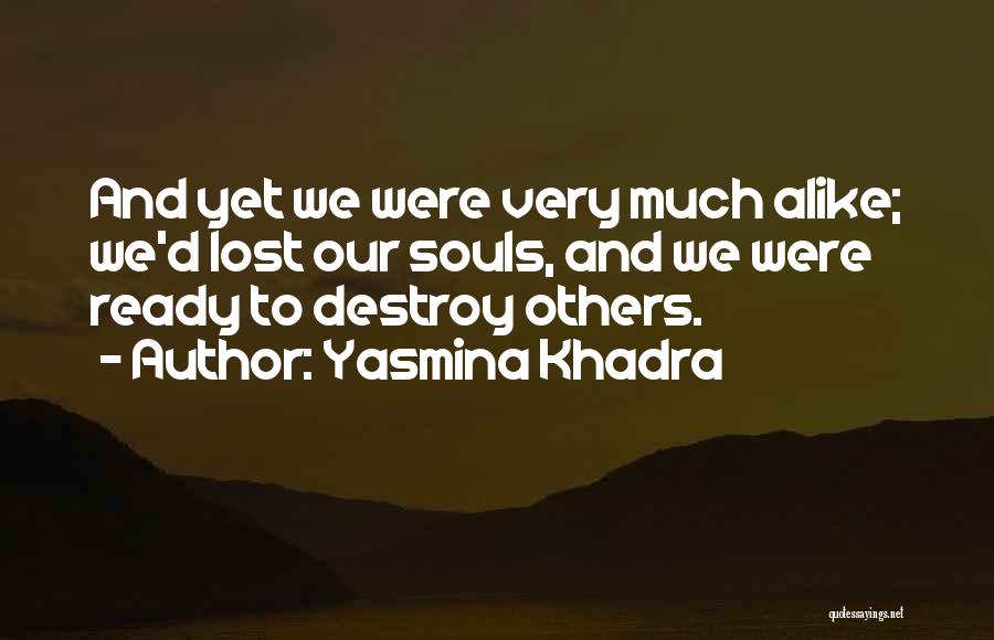 Yasmina Khadra Quotes: And Yet We Were Very Much Alike; We'd Lost Our Souls, And We Were Ready To Destroy Others.