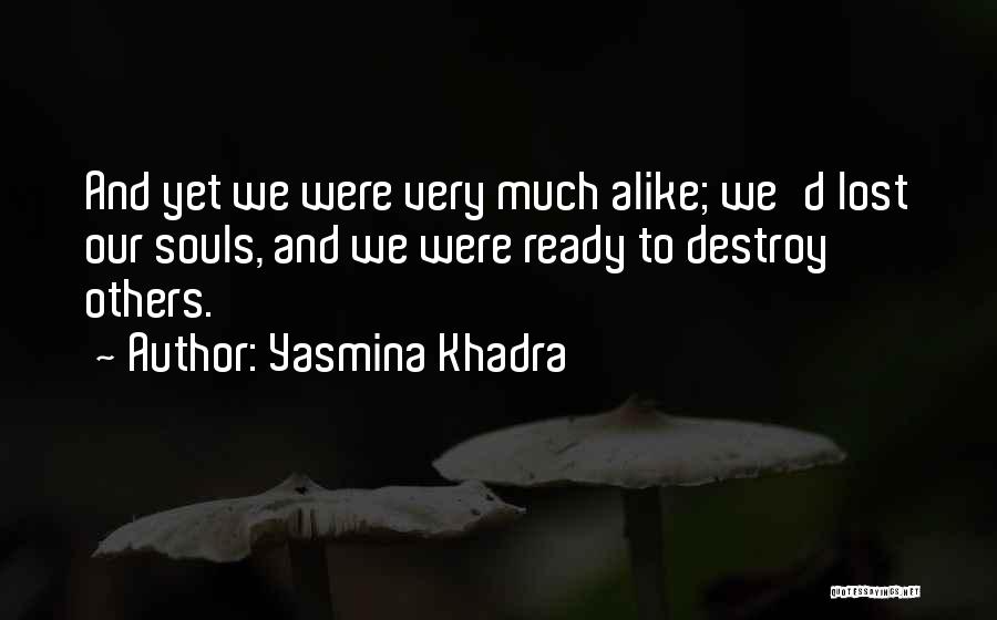 Yasmina Khadra Quotes: And Yet We Were Very Much Alike; We'd Lost Our Souls, And We Were Ready To Destroy Others.
