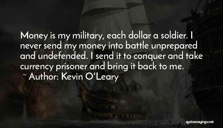 Kevin O'Leary Quotes: Money Is My Military, Each Dollar A Soldier. I Never Send My Money Into Battle Unprepared And Undefended. I Send