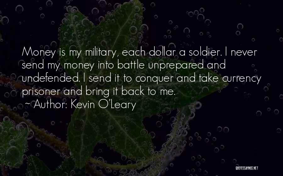 Kevin O'Leary Quotes: Money Is My Military, Each Dollar A Soldier. I Never Send My Money Into Battle Unprepared And Undefended. I Send