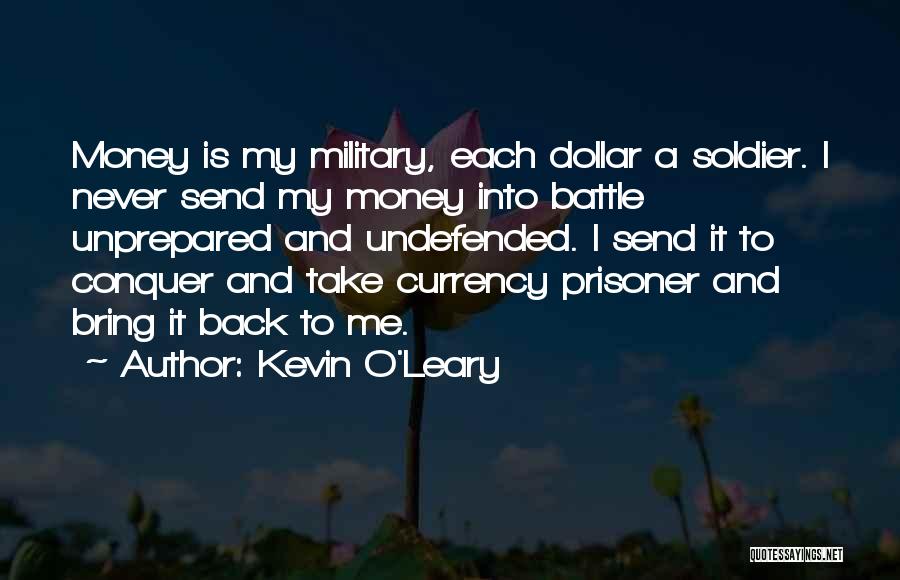Kevin O'Leary Quotes: Money Is My Military, Each Dollar A Soldier. I Never Send My Money Into Battle Unprepared And Undefended. I Send