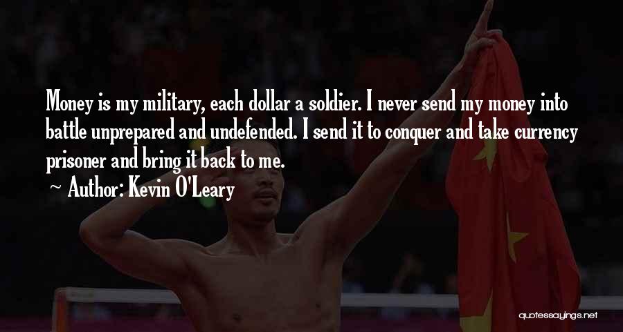 Kevin O'Leary Quotes: Money Is My Military, Each Dollar A Soldier. I Never Send My Money Into Battle Unprepared And Undefended. I Send