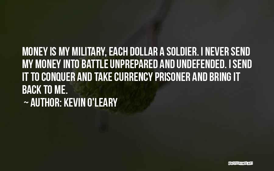 Kevin O'Leary Quotes: Money Is My Military, Each Dollar A Soldier. I Never Send My Money Into Battle Unprepared And Undefended. I Send