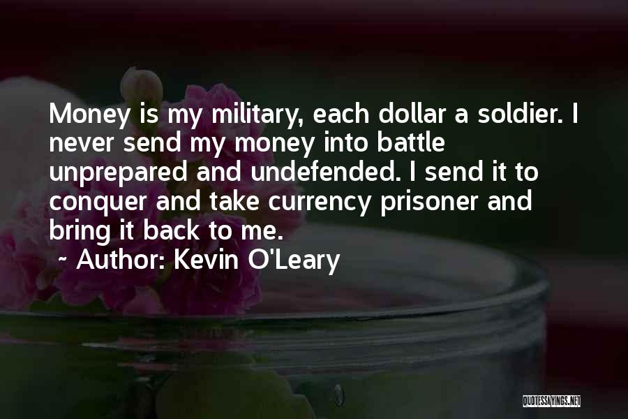 Kevin O'Leary Quotes: Money Is My Military, Each Dollar A Soldier. I Never Send My Money Into Battle Unprepared And Undefended. I Send