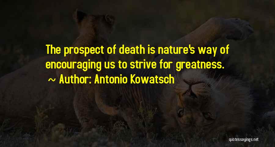 Antonio Kowatsch Quotes: The Prospect Of Death Is Nature's Way Of Encouraging Us To Strive For Greatness.