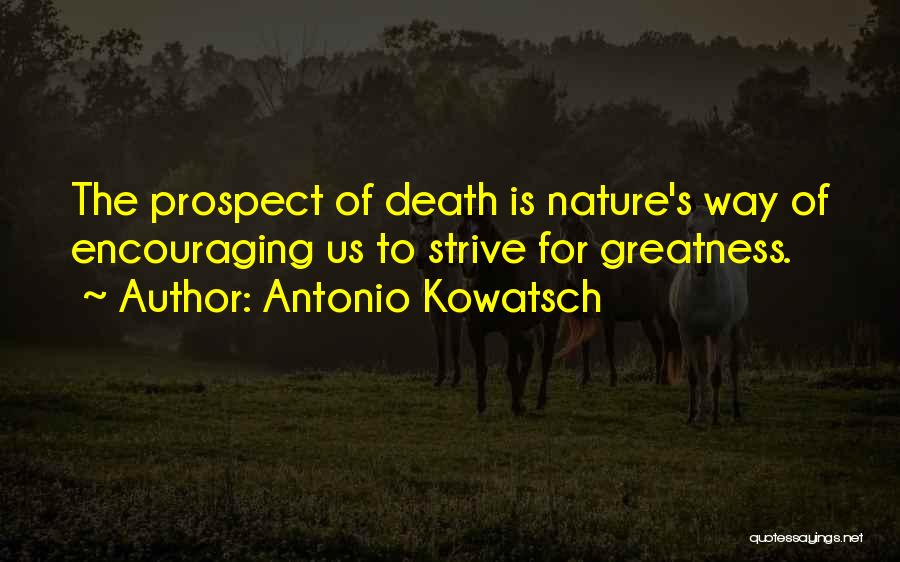 Antonio Kowatsch Quotes: The Prospect Of Death Is Nature's Way Of Encouraging Us To Strive For Greatness.