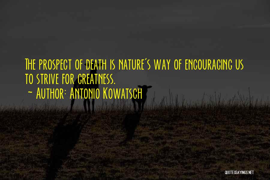 Antonio Kowatsch Quotes: The Prospect Of Death Is Nature's Way Of Encouraging Us To Strive For Greatness.