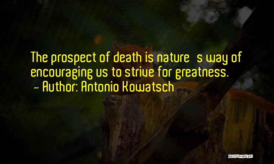 Antonio Kowatsch Quotes: The Prospect Of Death Is Nature's Way Of Encouraging Us To Strive For Greatness.