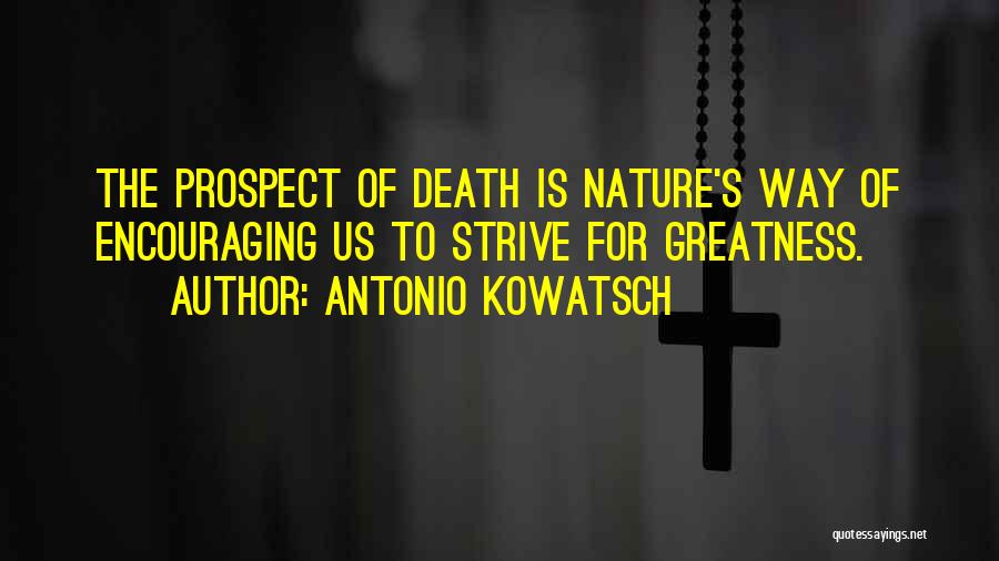 Antonio Kowatsch Quotes: The Prospect Of Death Is Nature's Way Of Encouraging Us To Strive For Greatness.