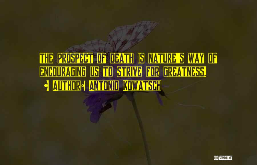 Antonio Kowatsch Quotes: The Prospect Of Death Is Nature's Way Of Encouraging Us To Strive For Greatness.