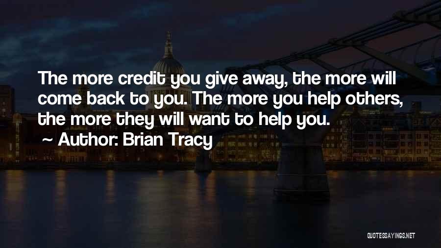 Brian Tracy Quotes: The More Credit You Give Away, The More Will Come Back To You. The More You Help Others, The More