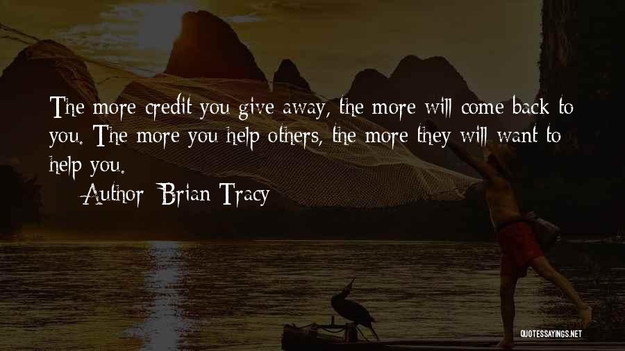 Brian Tracy Quotes: The More Credit You Give Away, The More Will Come Back To You. The More You Help Others, The More