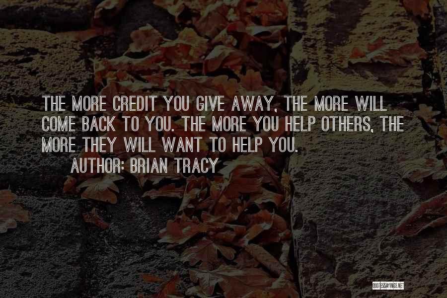Brian Tracy Quotes: The More Credit You Give Away, The More Will Come Back To You. The More You Help Others, The More