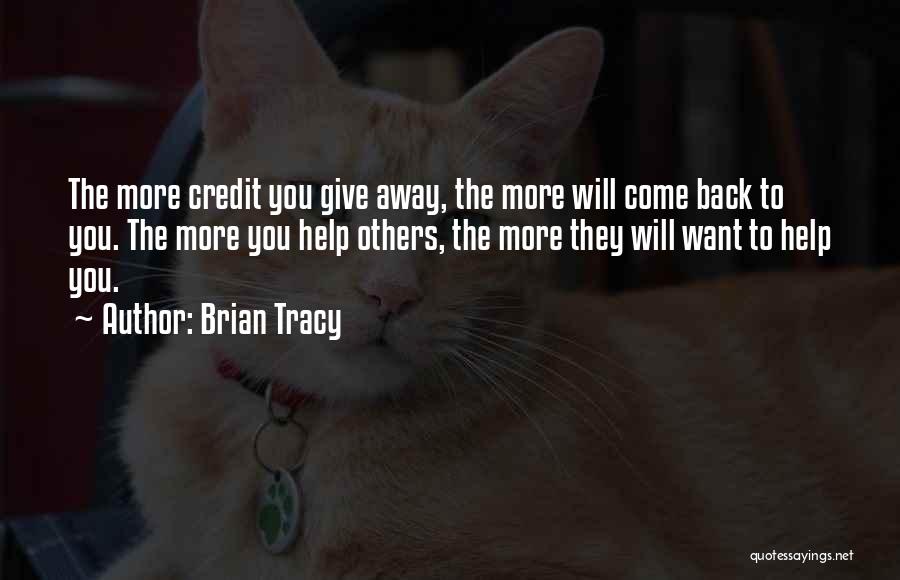 Brian Tracy Quotes: The More Credit You Give Away, The More Will Come Back To You. The More You Help Others, The More