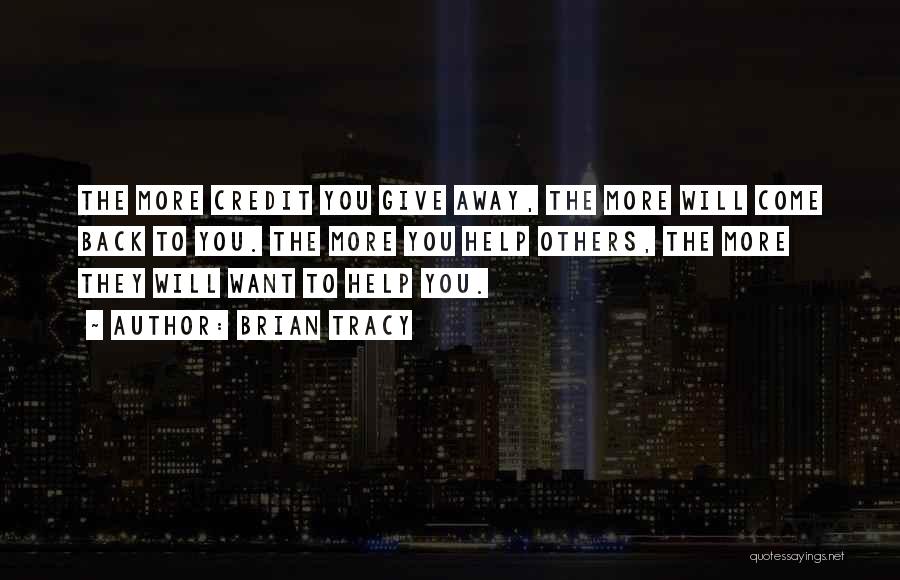 Brian Tracy Quotes: The More Credit You Give Away, The More Will Come Back To You. The More You Help Others, The More