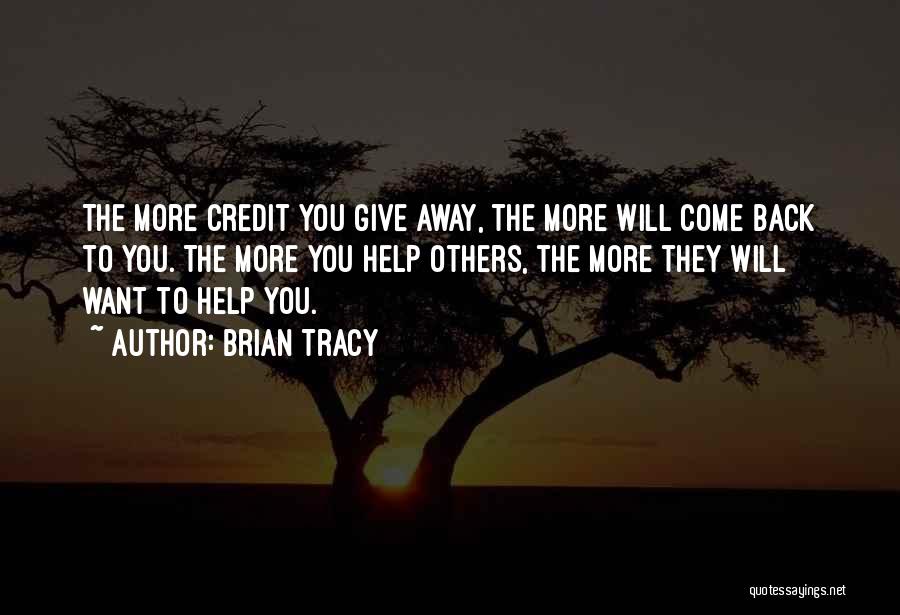Brian Tracy Quotes: The More Credit You Give Away, The More Will Come Back To You. The More You Help Others, The More