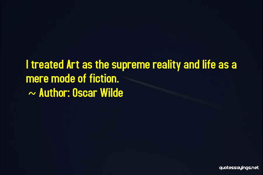 Oscar Wilde Quotes: I Treated Art As The Supreme Reality And Life As A Mere Mode Of Fiction.