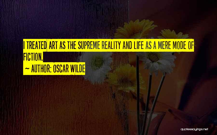 Oscar Wilde Quotes: I Treated Art As The Supreme Reality And Life As A Mere Mode Of Fiction.