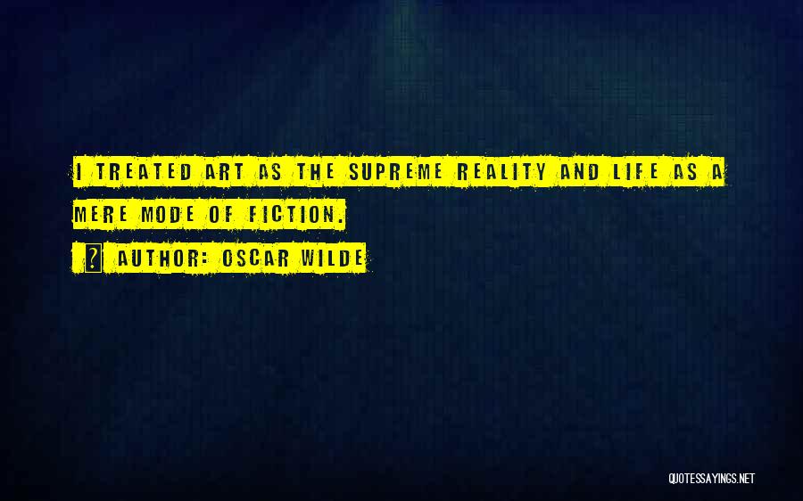 Oscar Wilde Quotes: I Treated Art As The Supreme Reality And Life As A Mere Mode Of Fiction.