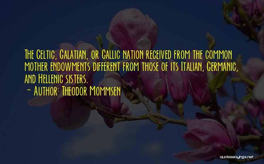 Theodor Mommsen Quotes: The Celtic, Galatian, Or Gallic Nation Received From The Common Mother Endowments Different From Those Of Its Italian, Germanic, And