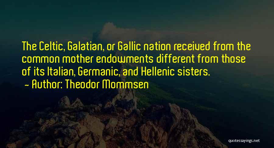 Theodor Mommsen Quotes: The Celtic, Galatian, Or Gallic Nation Received From The Common Mother Endowments Different From Those Of Its Italian, Germanic, And