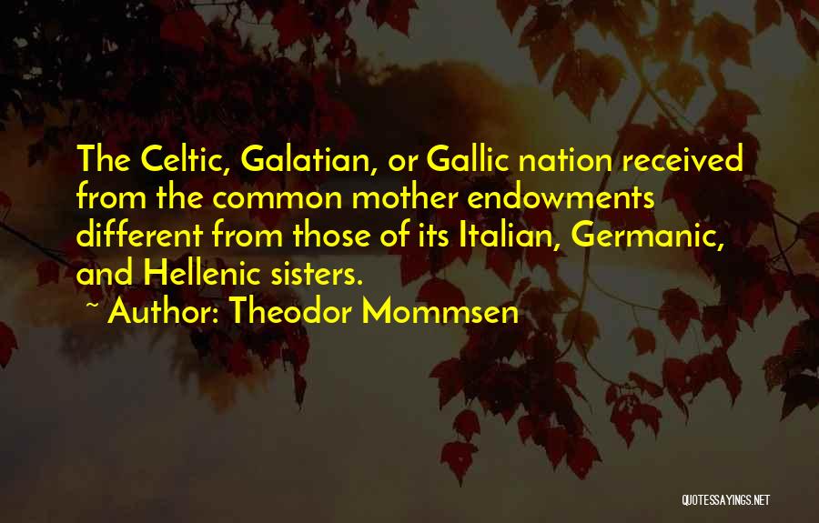 Theodor Mommsen Quotes: The Celtic, Galatian, Or Gallic Nation Received From The Common Mother Endowments Different From Those Of Its Italian, Germanic, And