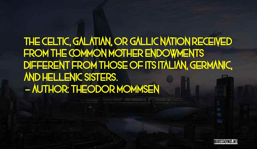 Theodor Mommsen Quotes: The Celtic, Galatian, Or Gallic Nation Received From The Common Mother Endowments Different From Those Of Its Italian, Germanic, And