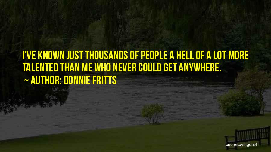 Donnie Fritts Quotes: I've Known Just Thousands Of People A Hell Of A Lot More Talented Than Me Who Never Could Get Anywhere.