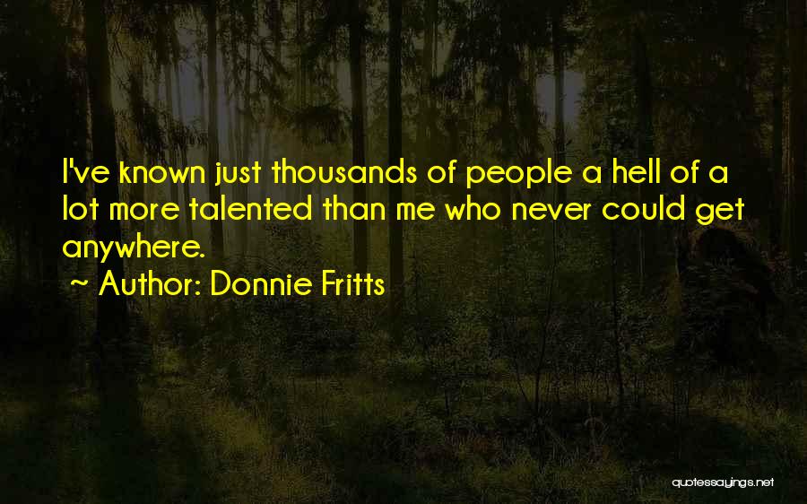 Donnie Fritts Quotes: I've Known Just Thousands Of People A Hell Of A Lot More Talented Than Me Who Never Could Get Anywhere.