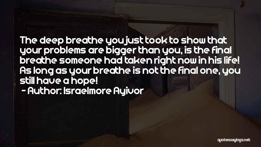 Israelmore Ayivor Quotes: The Deep Breathe You Just Took To Show That Your Problems Are Bigger Than You, Is The Final Breathe Someone