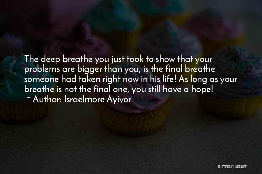 Israelmore Ayivor Quotes: The Deep Breathe You Just Took To Show That Your Problems Are Bigger Than You, Is The Final Breathe Someone