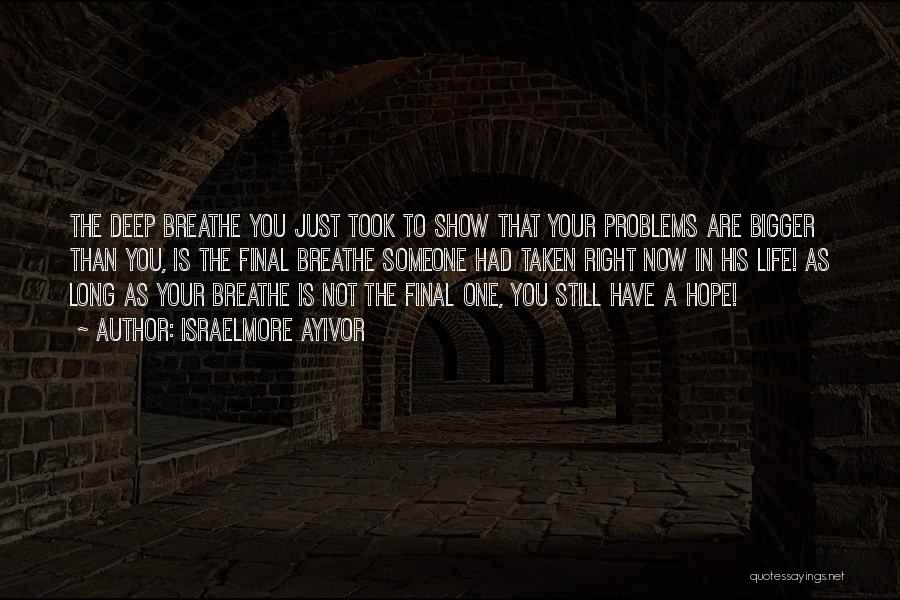 Israelmore Ayivor Quotes: The Deep Breathe You Just Took To Show That Your Problems Are Bigger Than You, Is The Final Breathe Someone