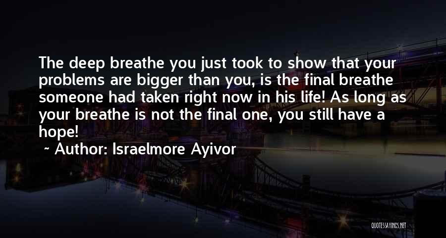 Israelmore Ayivor Quotes: The Deep Breathe You Just Took To Show That Your Problems Are Bigger Than You, Is The Final Breathe Someone