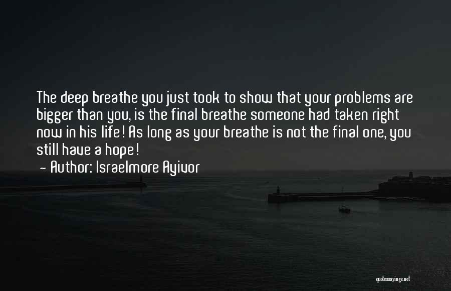 Israelmore Ayivor Quotes: The Deep Breathe You Just Took To Show That Your Problems Are Bigger Than You, Is The Final Breathe Someone