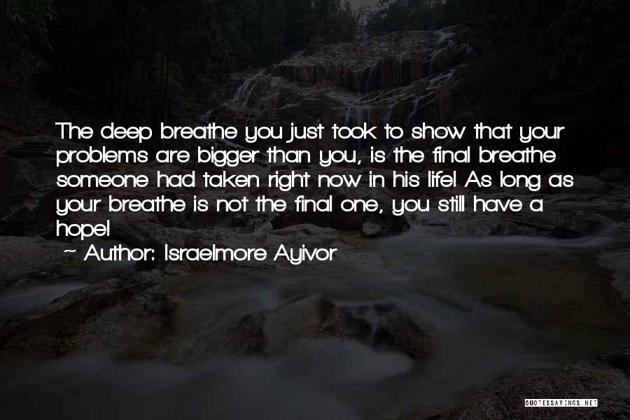 Israelmore Ayivor Quotes: The Deep Breathe You Just Took To Show That Your Problems Are Bigger Than You, Is The Final Breathe Someone