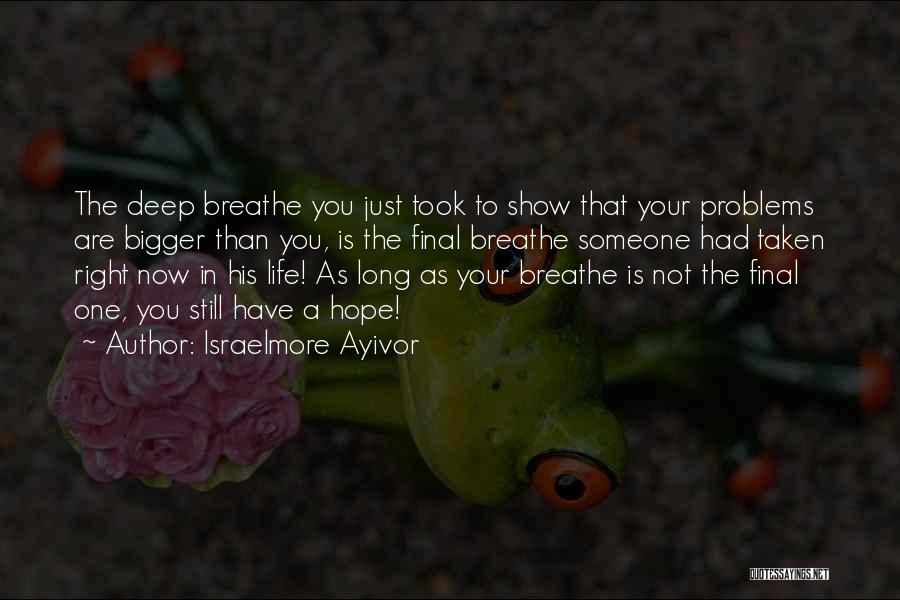 Israelmore Ayivor Quotes: The Deep Breathe You Just Took To Show That Your Problems Are Bigger Than You, Is The Final Breathe Someone